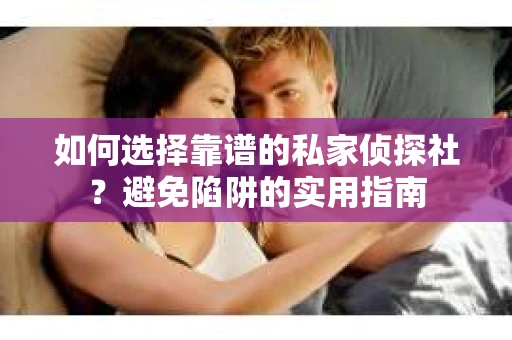 如何选择靠谱的私家侦探社？避免陷阱的实用指南