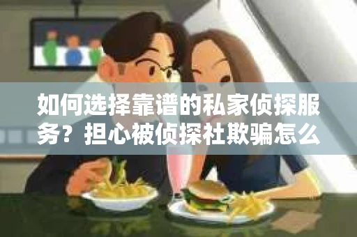 如何选择靠谱的私家侦探服务？担心被侦探社欺骗怎么办？