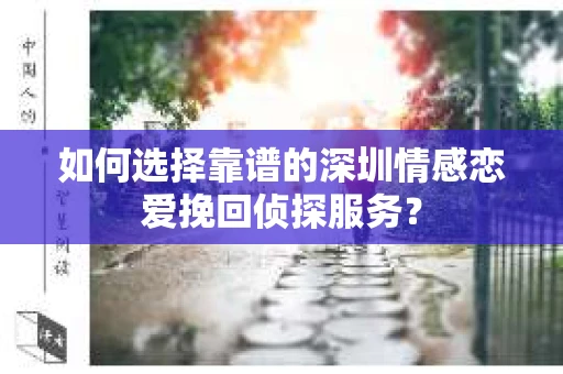 如何选择靠谱的深圳情感恋爱挽回侦探服务? 如何选择靠谱的深圳情感恋爱挽回侦探服务?