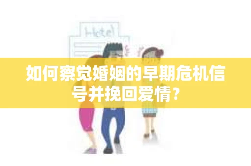 如何察觉婚姻的早期危机信号并挽回爱情？