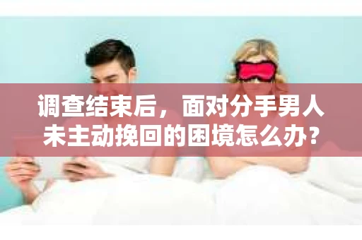 调查结束后，面对分手男人未主动挽回的困境怎么办？