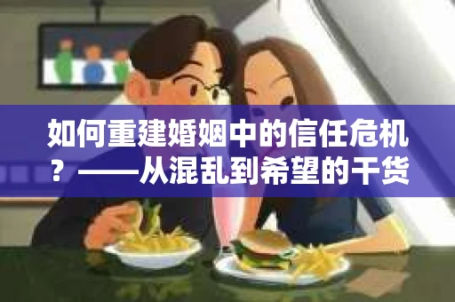 如何重建婚姻中的信任危机？——从混乱到希望的干货指南