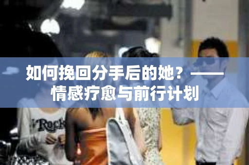 如何挽回分手后的她?——情感疗愈与前行计划 如何挽回分手后的她?——情感疗愈与前行计划