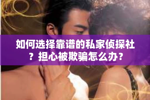如何选择靠谱的私家侦探社?担心被欺骗怎么办? 如何选择靠谱的私家侦探社?担心被欺骗怎么办?