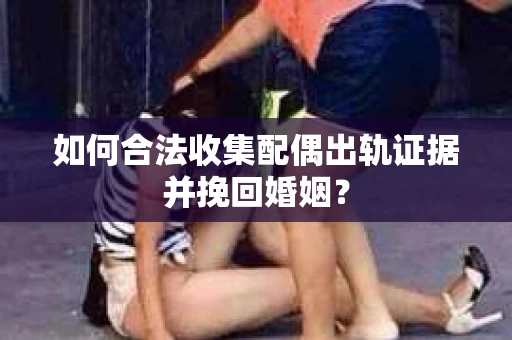如何合法收集配偶出轨证据并挽回婚姻？