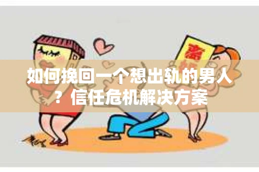 如何挽回一个想出轨的男人？信任危机解决方案