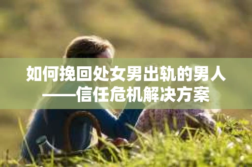 如何挽回处女男出轨的男人——信任危机解决方案