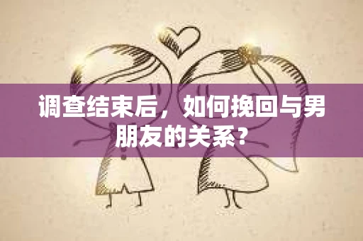 调查结束后，如何挽回与男朋友的关系？