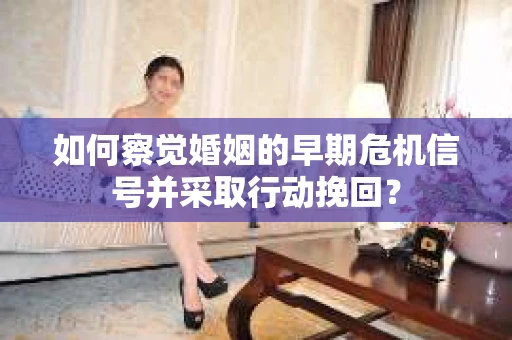 如何察觉婚姻的早期危机信号并采取行动挽回？