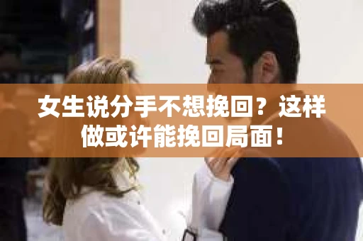 女生说分手不想挽回？这样做或许能挽回局面！
