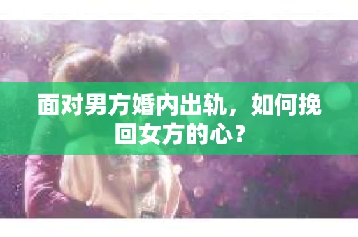 面对男方婚内出轨,如何挽回女方的心? 面对男方婚内出轨,如何挽回女方的心?
