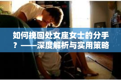 如何挽回处女座女士的分手？——深度解析与实用策略