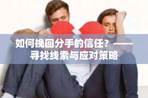 如何挽回分手的信任？——寻找线索与应对策略