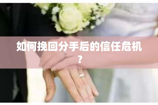 如何挽回分手后的信任危机? 如何挽回分手后的信任危机?