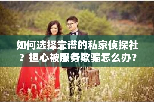 如何选择靠谱的私家侦探社？担心被服务欺骗怎么办？