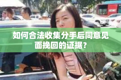 如何合法收集分手后同意见面挽回的证据？