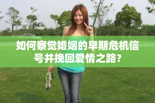 如何察觉婚姻的早期危机信号并挽回爱情之路？