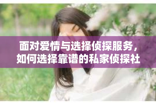 面对爱情与选择侦探服务，如何选择靠谱的私家侦探社？