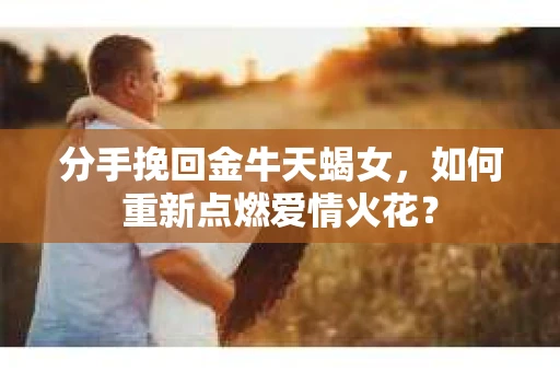 分手挽回金牛天蝎女，如何重新点燃爱情火花？