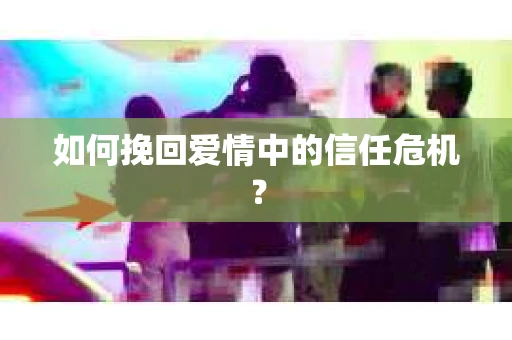 如何挽回爱情中的信任危机？