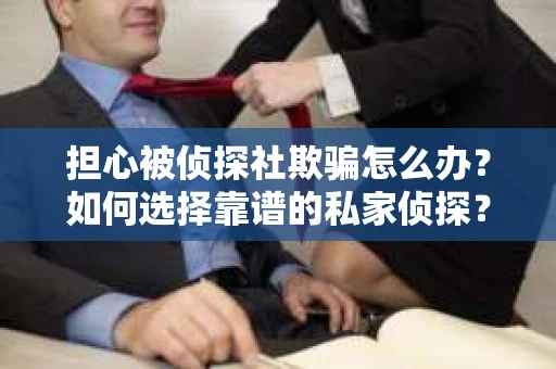 担心被侦探社欺骗怎么办？如何选择靠谱的私家侦探？
