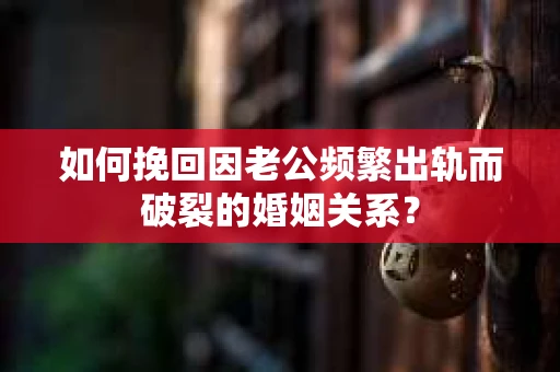 如何挽回因老公频繁出轨而破裂的婚姻关系？