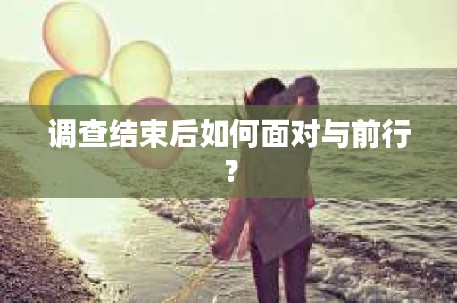 调查结束后如何面对与前行？