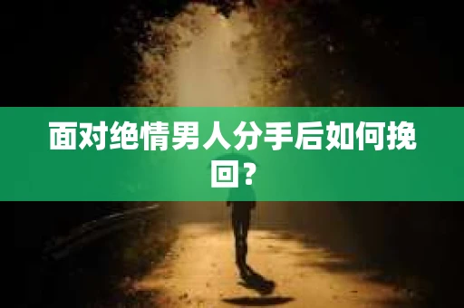 面对绝情男人分手后如何挽回？