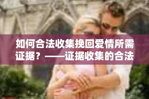 如何合法收集挽回爱情所需证据？——证据收集的合法有效方法论