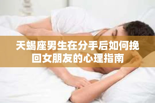 天蝎座男生在分手后如何挽回女朋友的心理指南 天蝎座男生在分手后如何挽回女朋友的心理指南