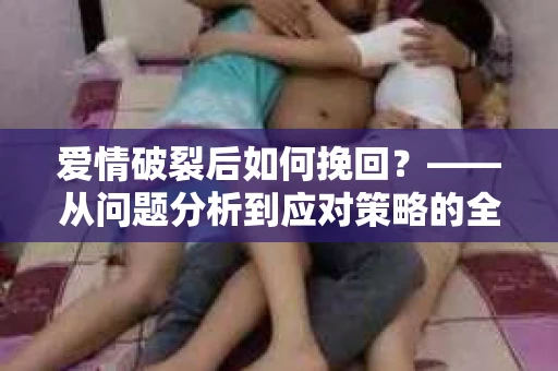 爱情破裂后如何挽回？——从问题分析到应对策略的全面指南