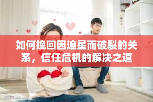 如何挽回因追星而破裂的关系，信任危机的解决之道