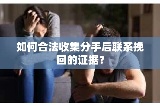 如何合法收集分手后联系挽回的证据? 如何合法收集分手后联系挽回的证据?