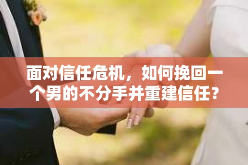 面对信任危机，如何挽回一个男的不分手并重建信任？