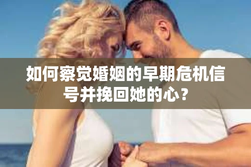 如何察觉婚姻的早期危机信号并挽回她的心？