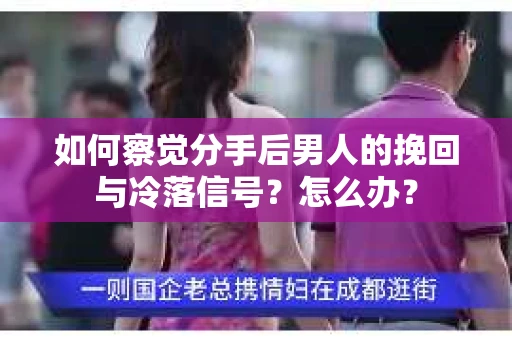 如何察觉分手后男人的挽回与冷落信号？怎么办？