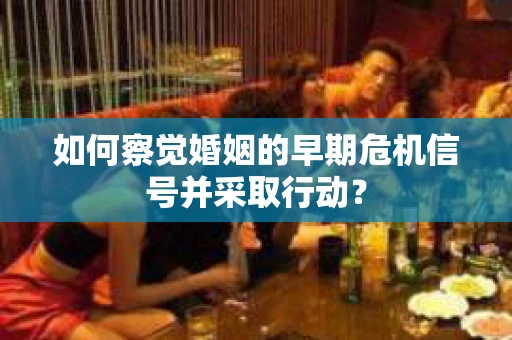 如何察觉婚姻的早期危机信号并采取行动？