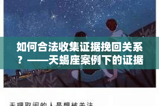 如何合法收集证据挽回关系？——天蝎座案例下的证据收集策略