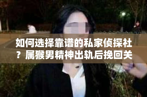 如何选择靠谱的私家侦探社?属猴男精神出轨后挽回关系的关键一步 如何选择靠谱的私家侦探社?属猴男精神出轨后挽回关系的关键一步