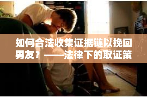 如何合法收集证据链以挽回男友？——法律下的取证策略与实践