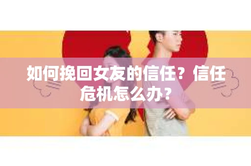 如何挽回女友的信任？信任危机怎么办？