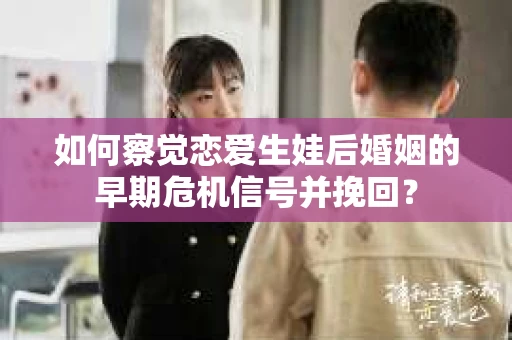如何察觉恋爱生娃后婚姻的早期危机信号并挽回? 如何察觉恋爱生娃后婚姻的早期危机信号并挽回?