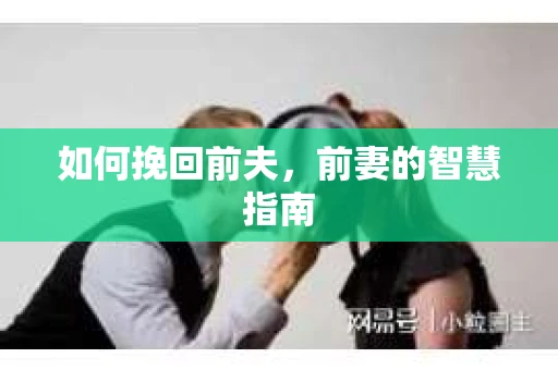如何挽回前夫，前妻的智慧指南