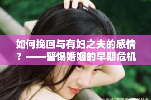 如何挽回与有妇之夫的感情？——警惕婚姻的早期危机信号