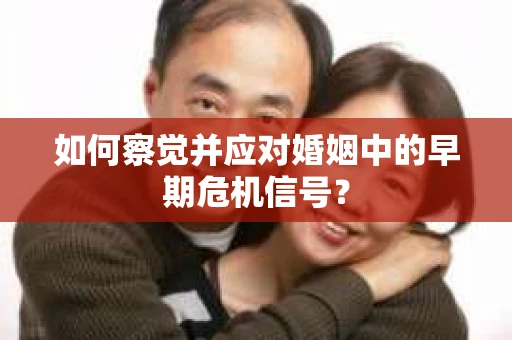 如何察觉并应对婚姻中的早期危机信号? 如何察觉并应对婚姻中的早期危机信号?