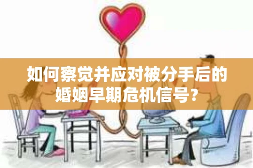 如何察觉并应对被分手后的婚姻早期危机信号? 如何察觉并应对被分手后的婚姻早期危机信号?