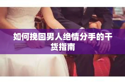 如何挽回男人绝情分手的干货指南