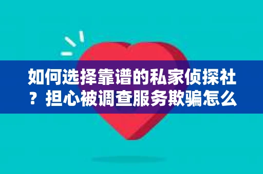 如何选择靠谱的私家侦探社？担心被调查服务欺骗怎么办？