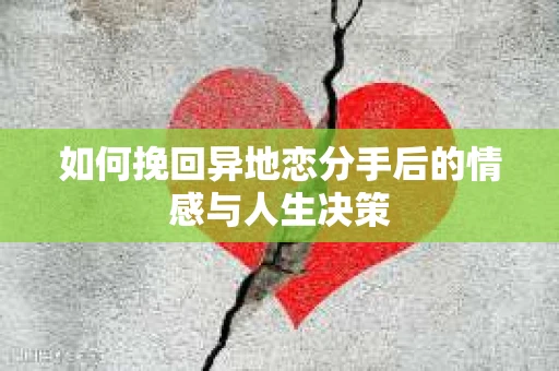 如何挽回异地恋分手后的情感与人生决策 如何挽回异地恋分手后的情感与人生决策