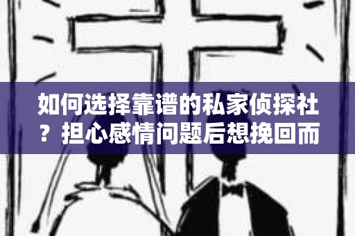 如何选择靠谱的私家侦探社？担心感情问题后想挽回而遭遇江苏女友提分手怎么办？